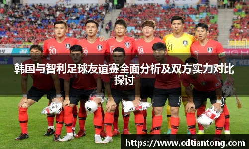 韩国与智利足球友谊赛全面分析及双方实力对比探讨